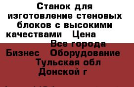  Станок для изготовление стеновых блоков с высокими качествами › Цена ­ 311 592 799 - Все города Бизнес » Оборудование   . Тульская обл.,Донской г.